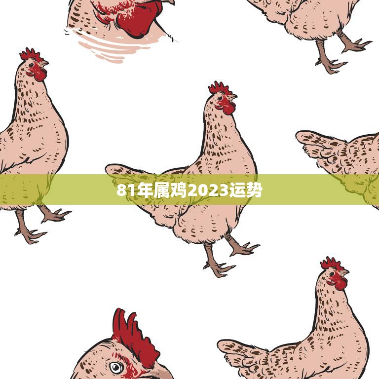 81年属鸡2023运势(展望事业上有突破财运亦佳)  第3张