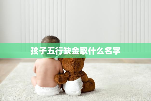 孩子五行缺金取什么名字(如何为孩子取名五行缺金怎么办)  第3张