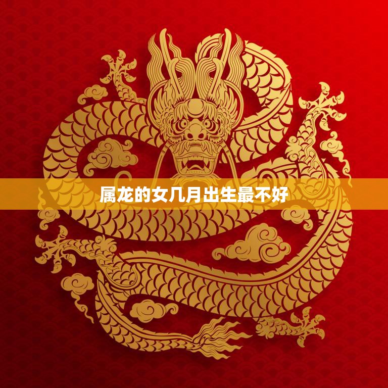 属龙的女几月出生最不好(如何避免命运的坎坷)  第3张