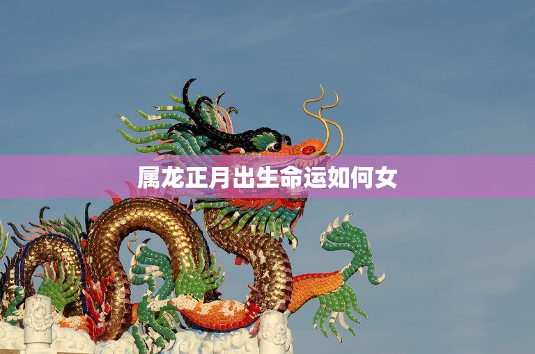 属龙正月出生命运如何女(命运如何解析属龙正月出生女性的命运)  第3张