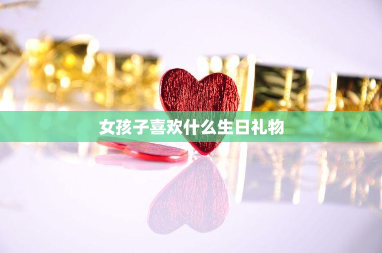女孩子喜欢什么生日礼物(独家攻略让你送出完美礼物)  第3张