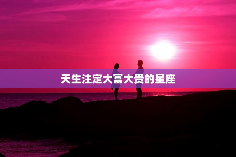 天生注定大富大贵的星座(揭秘哪些星座命中注定成为富豪)  第3张
