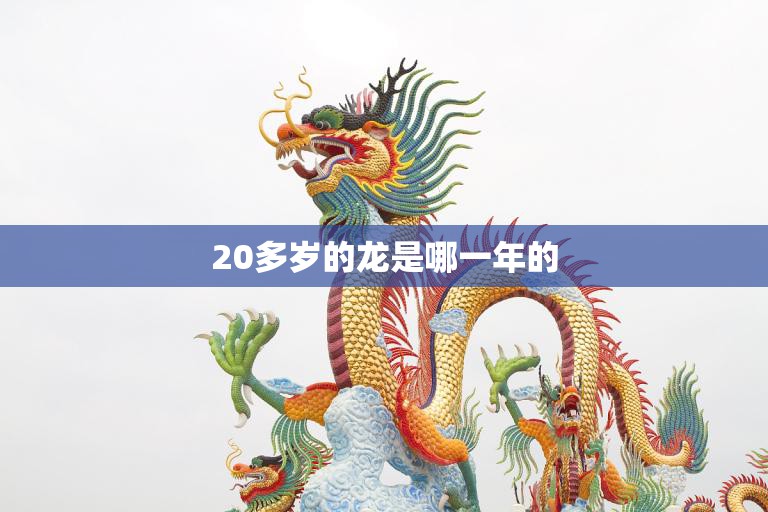 20多岁的龙是哪一年的(揭秘龙年出生的人龄计算方法)  第3张
