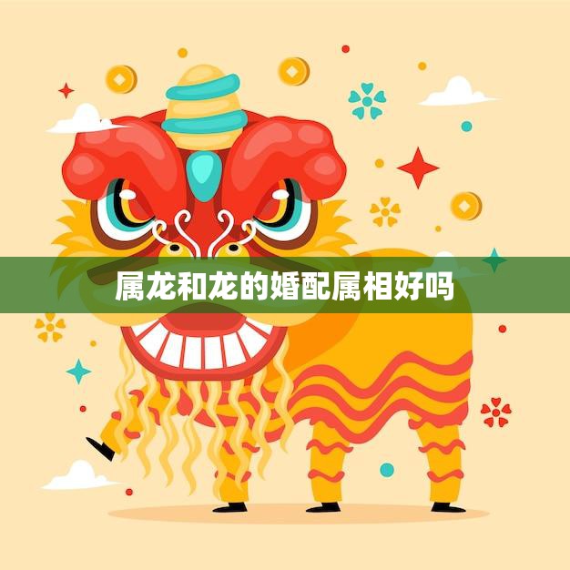 属龙和龙的婚配属相好吗(探究龙龙配对是否靠谱)  第3张