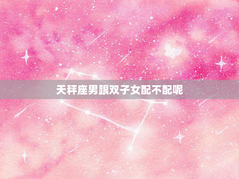 天秤座男跟双子女配不配呢(星座配对大揭秘)  第3张