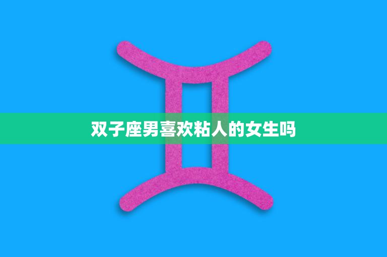双子座男喜欢粘人的女生吗(探究是喜欢还是受不了)  第3张
