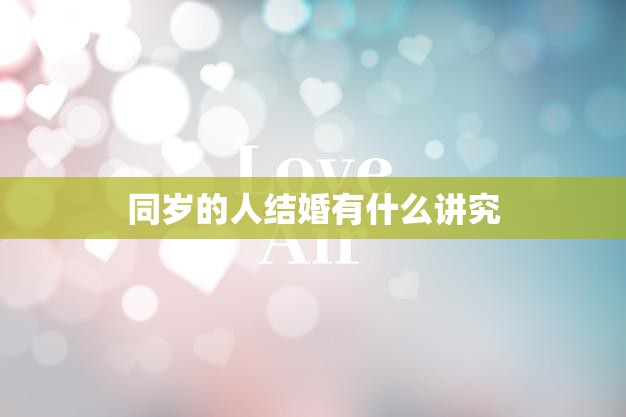 同岁的人结婚有什么讲究(探究同岁夫妻的婚姻秘密)  第3张