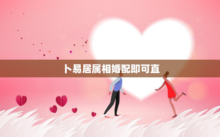 卜易居属相婚配即可直(如何选择最佳婚姻对象)  第3张