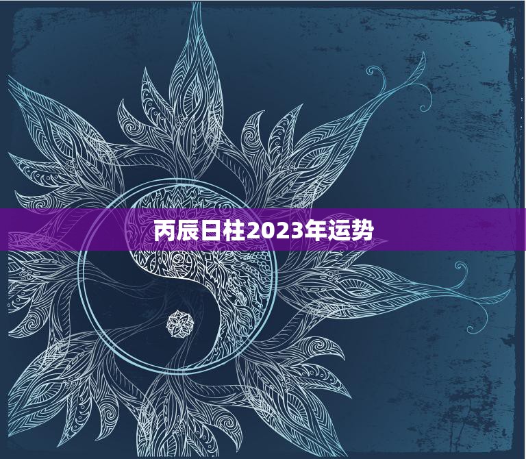 丙辰日柱2023年运势(热情洋溢财运亨通)