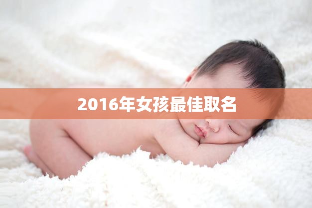 2016年女孩最佳取名(独具匠心的命名方式让你的女儿与众不同)  第3张
