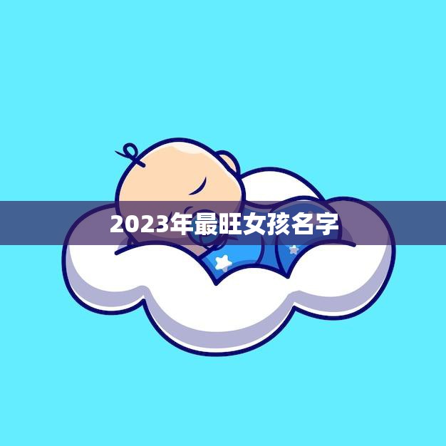 2023年最旺女孩名字(预测这些名字将成为未来女孩的首选)