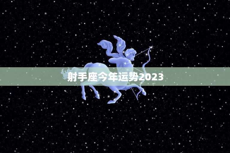 射手座今年运势2023(好运连连财源滚滚)