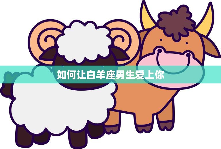 如何让白羊座男生爱上你(成功攻略)  第3张