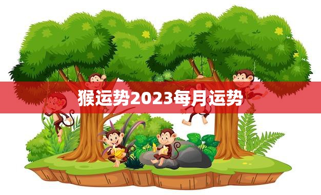 猴运势2023每月运势(2023年猴子每月运势大揭秘)