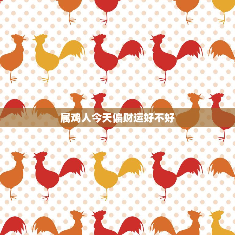 属鸡人今天偏财运好不好(财运亨通财源滚滚来)  第3张