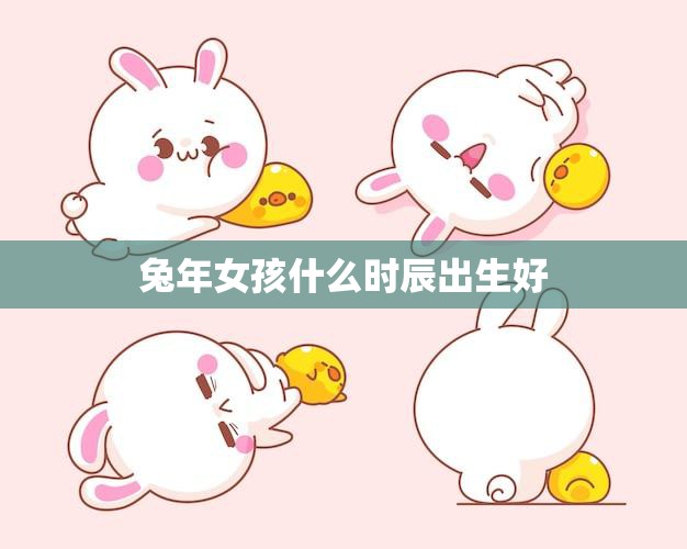 兔年女孩什么时辰出生好(如何选择最佳出生时间)  第3张