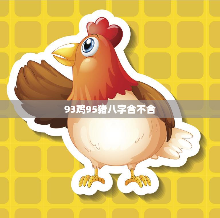 93鸡95猪八字合不合(如何看待这对八字的姻缘)  第3张