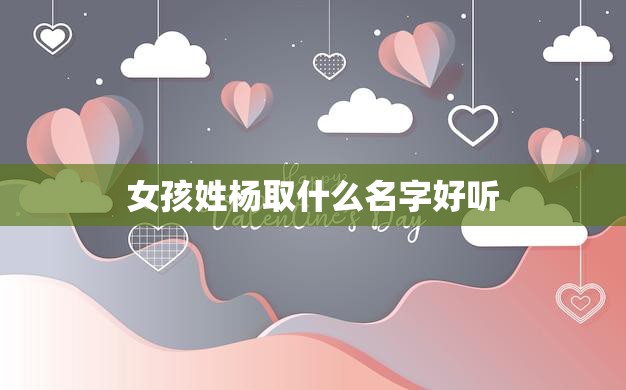 女孩姓杨取什么名字好听(如何选择一个适合的名字)  第3张
