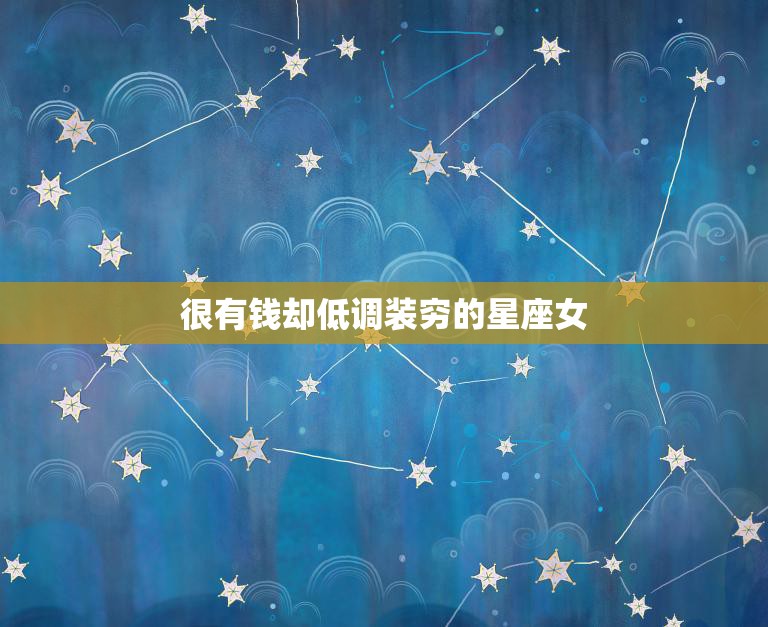 很有钱却低调装穷的星座女(隐形的财富与高傲的内心)  第3张