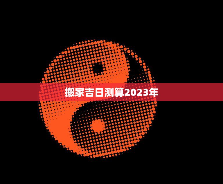 搬家吉日测算2023年(2023年最佳搬家日程表)  第3张