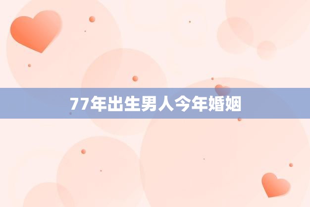 77年出生男人今年婚姻(迎来人生新篇章)  第3张