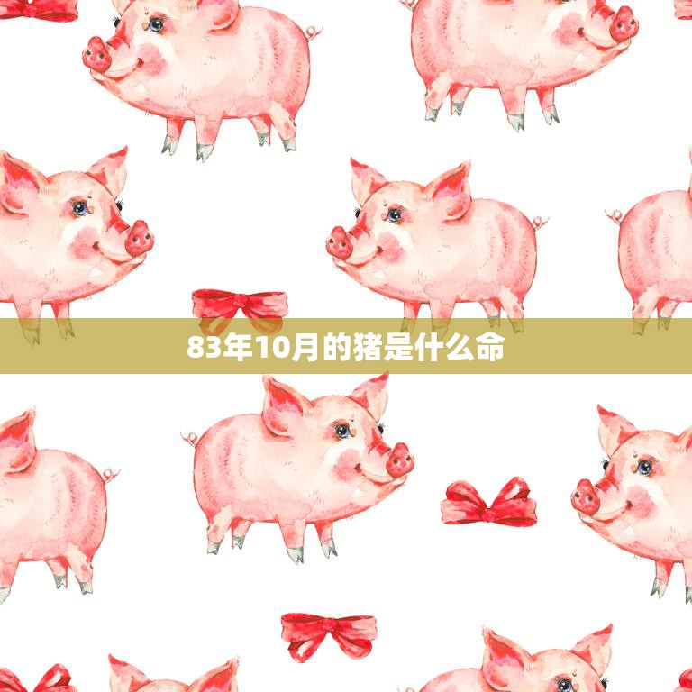 83年10月的猪是什么命(解析命运多舛还是财源滚滚)  第3张