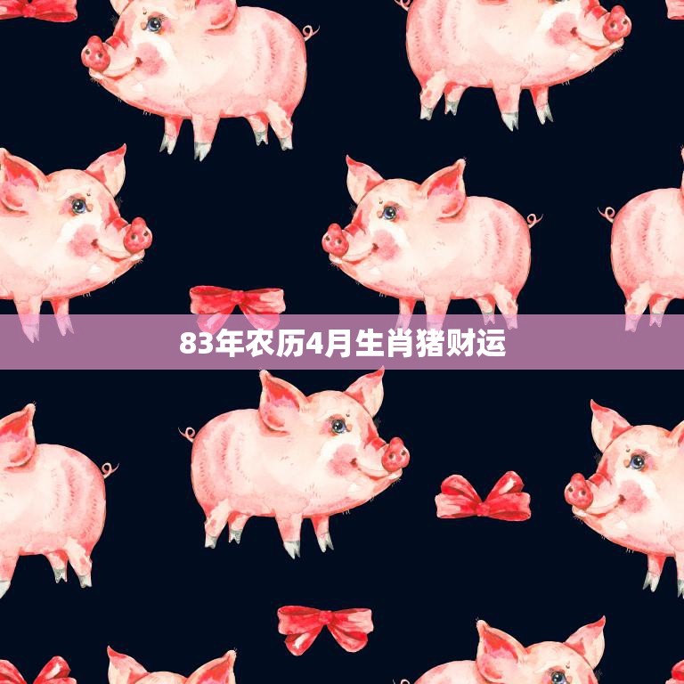 83年农历4月生肖猪财运(财富滚滚财源广进)  第3张