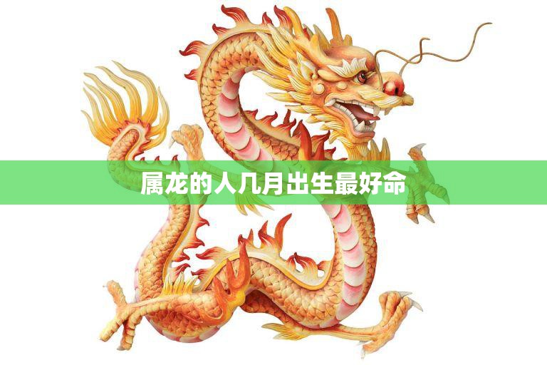 属龙的人几月出生最好命(揭秘属龙人最佳出生月份)  第3张
