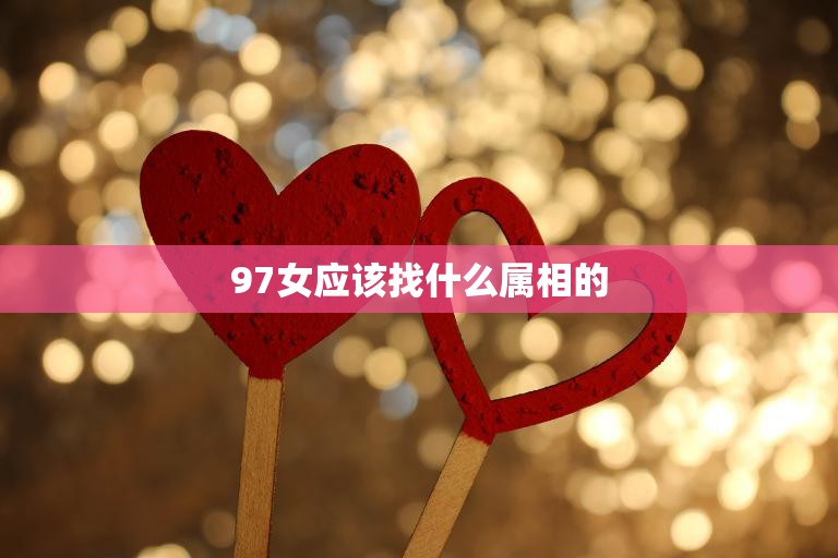 97女应该找什么属相的(如何选择最佳配偶)  第3张