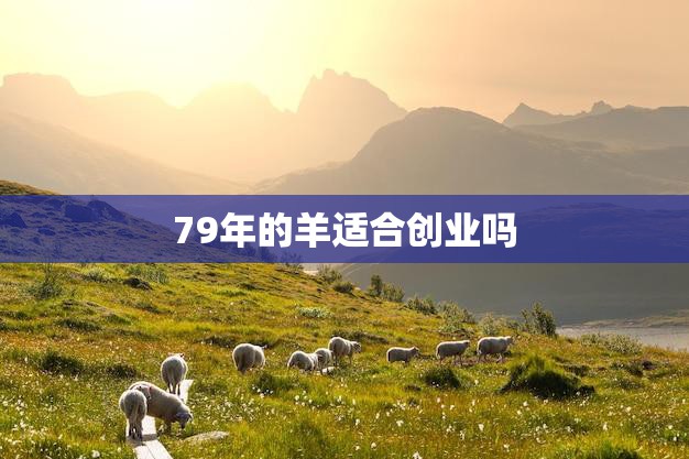 79年的羊适合创业吗(探讨羊年出生者的创业优势与劣势)  第3张