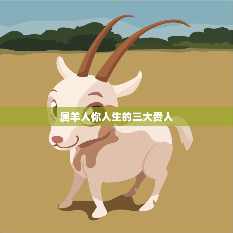 属羊人你人生的三大贵人(如何助你成功)  第3张