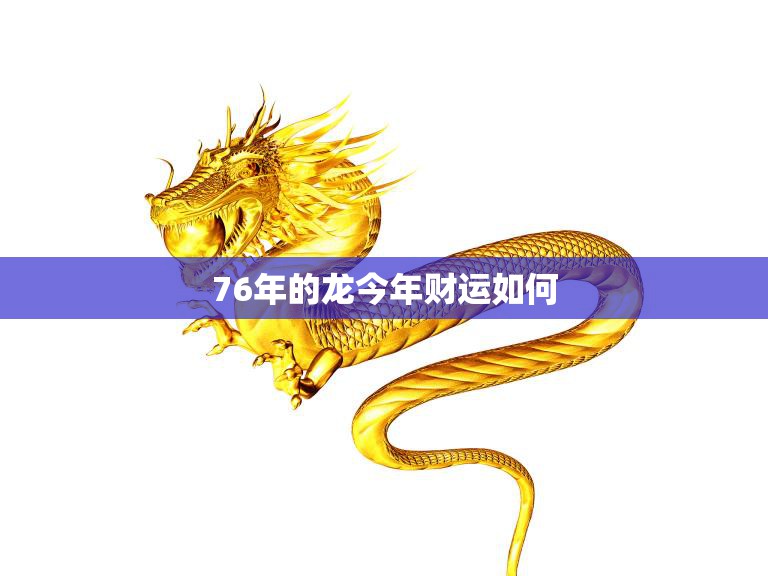76年的龙今年财运如何(2023年财运大揭秘)  第3张