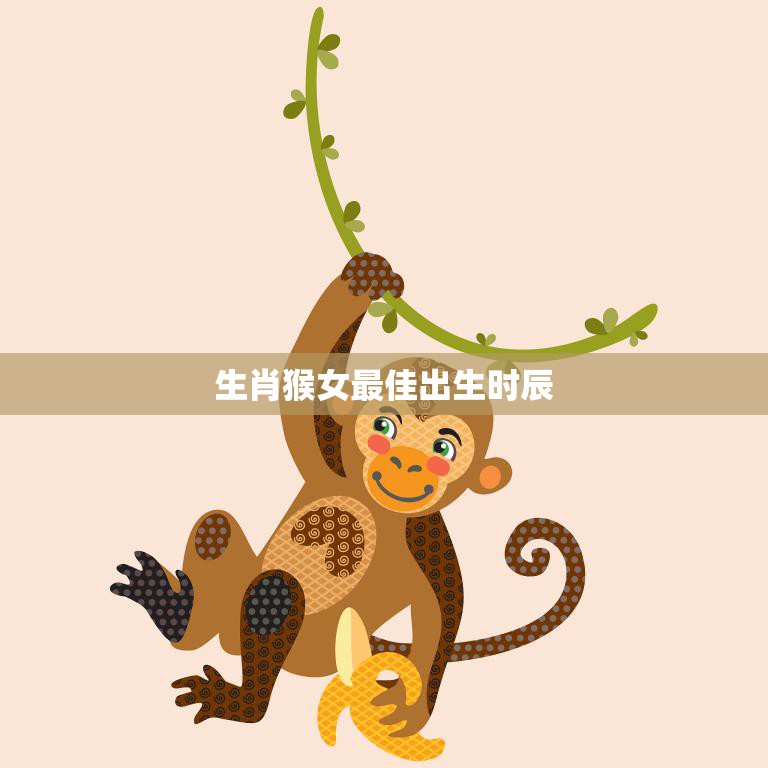 生肖猴女最佳出生时辰(如何选择最有利的出生时间)  第3张