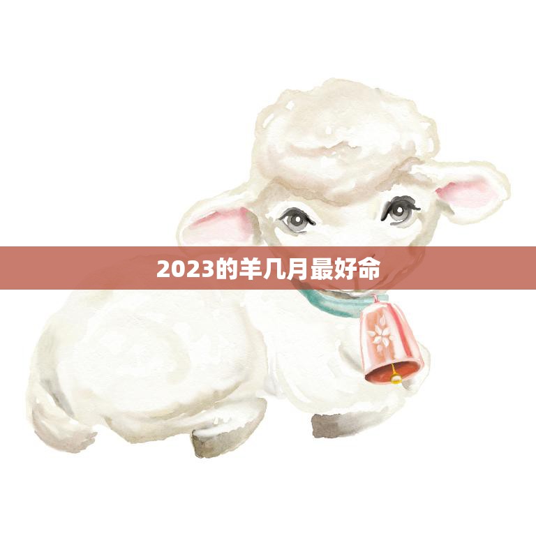 2023的羊几月最好命(如何选择出生月份)