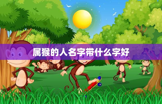 属猴的人名字带什么字好(如何给猴年宝宝取名)  第3张