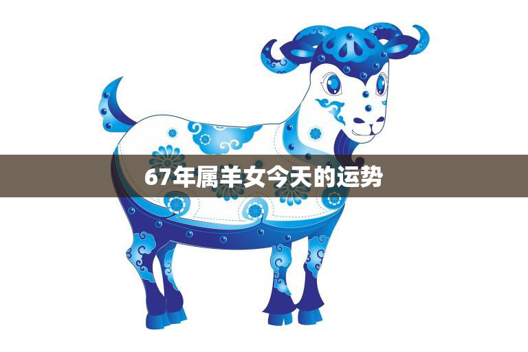 67年属羊女今天的运势(财运亨通事业顺利)  第3张