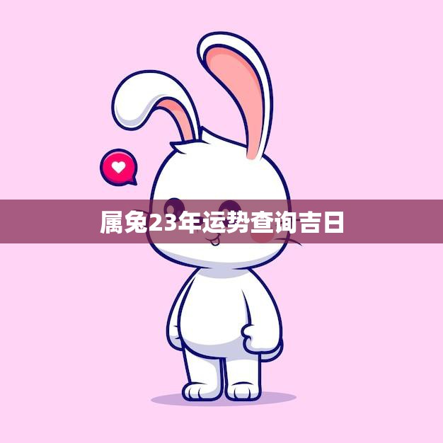 属兔23年运势查询吉日(如何找到最佳时机)  第3张