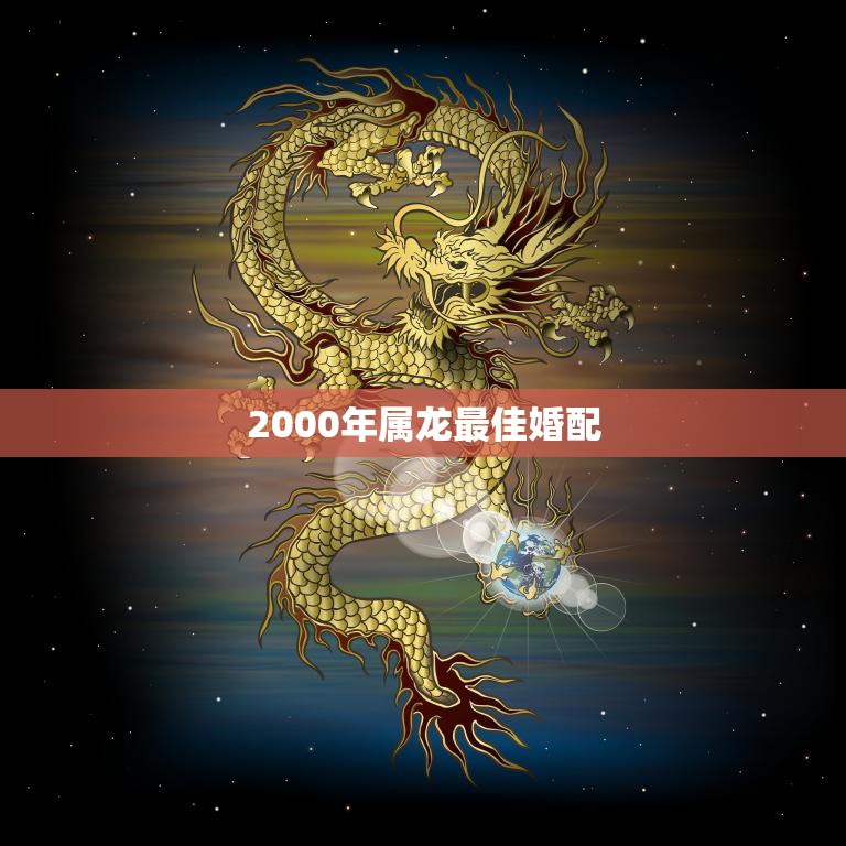 2000年属龙最佳婚配(谁是你的最佳伴侣)  第3张