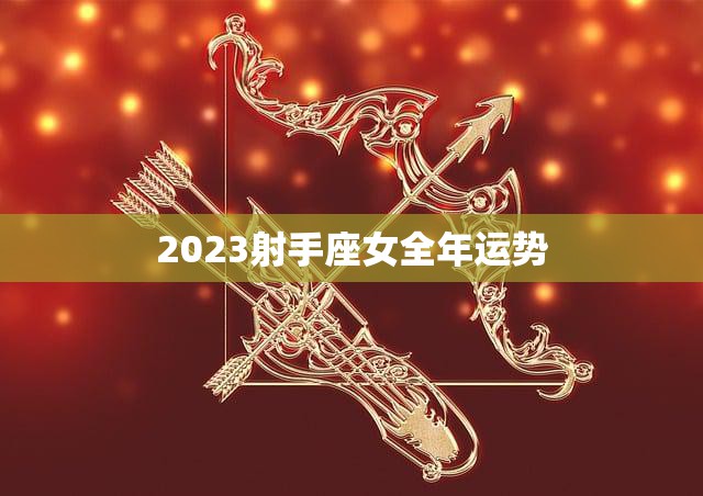 2023射手座女全年运势(幸运星光耀财富事业双丰收)