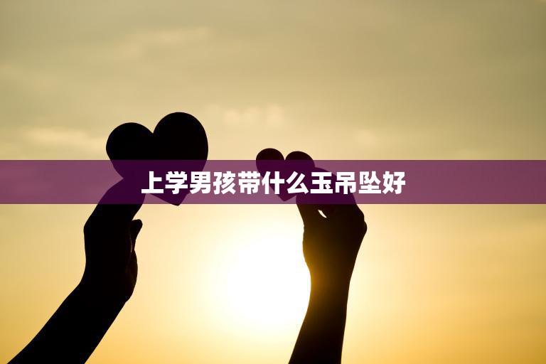 上学男孩带什么玉吊坠好(选择合适的护身符助力成长之路)  第3张