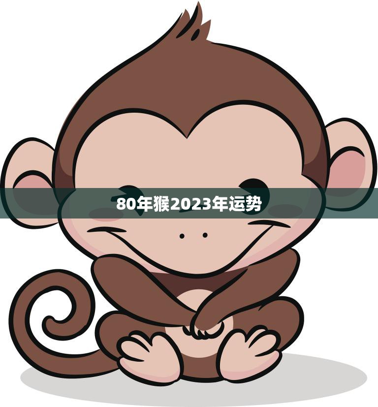 80年猴2023年运势(猴年大展宏图财运亨通)  第3张