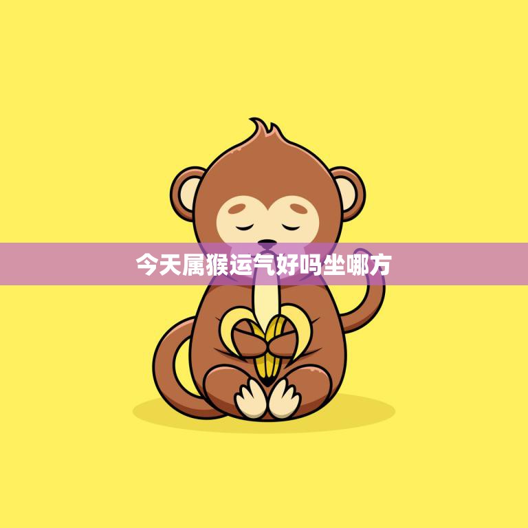 今天属猴运气好吗坐哪方(猴年大吉座位选对才能旺财旺运)  第3张