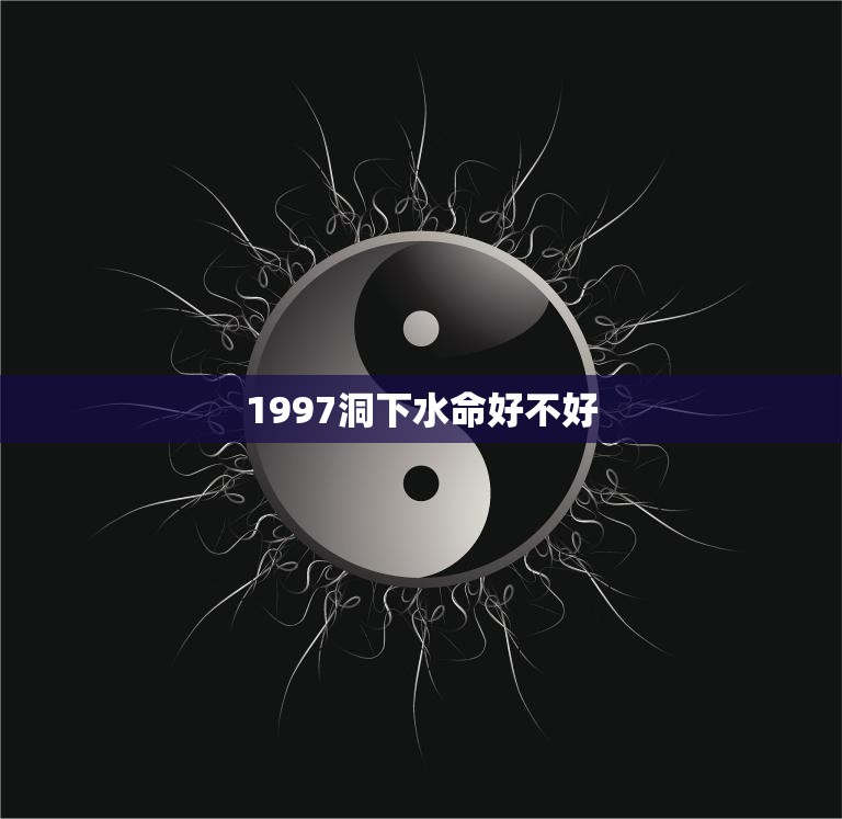 1997洞下水命好不好(揭秘命运玄机)  第3张