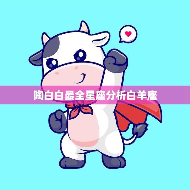 陶白白最全星座分析白羊座(白羊座的性格特点与爱情观解析)  第3张