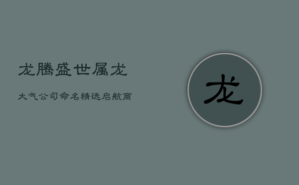 龙腾盛世：属龙大气公司命名精选，启航商业宏图