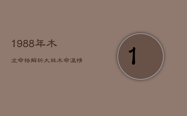 1988年木龙命格解析：大林木命，温情一生
