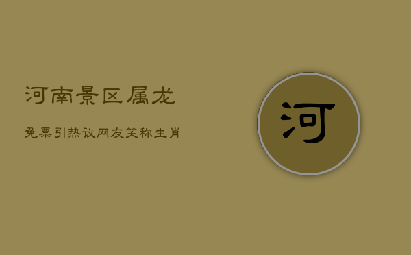 河南景区属龙免票引热议，网友笑称：生肖也成旅游通行证？  第1张