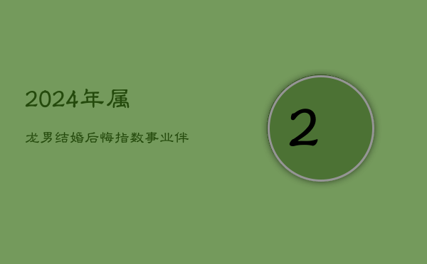 2024年属龙男结婚后悔指数：事业伴侣，感恩前行
