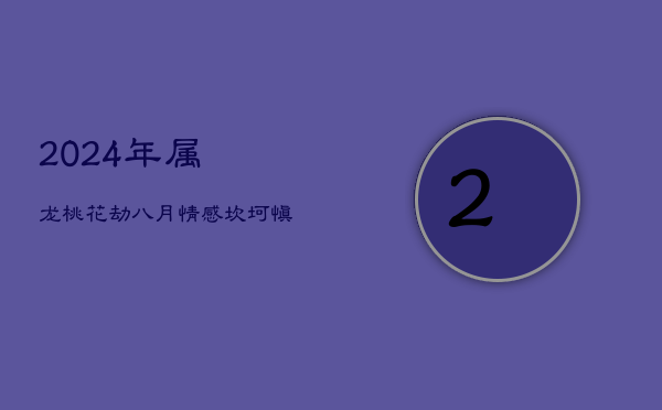 2024年属龙桃花劫：八月情感坎坷，慎防孽缘  第1张