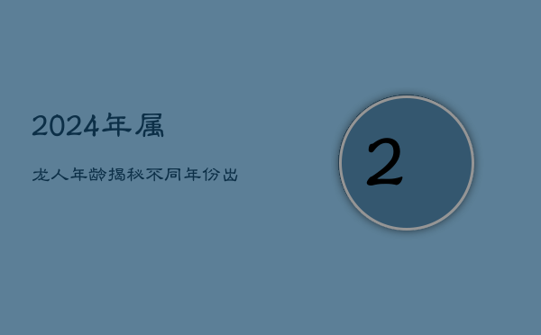 2024年属龙人年龄揭秘：不同年份出生龙年者的实岁与虚岁